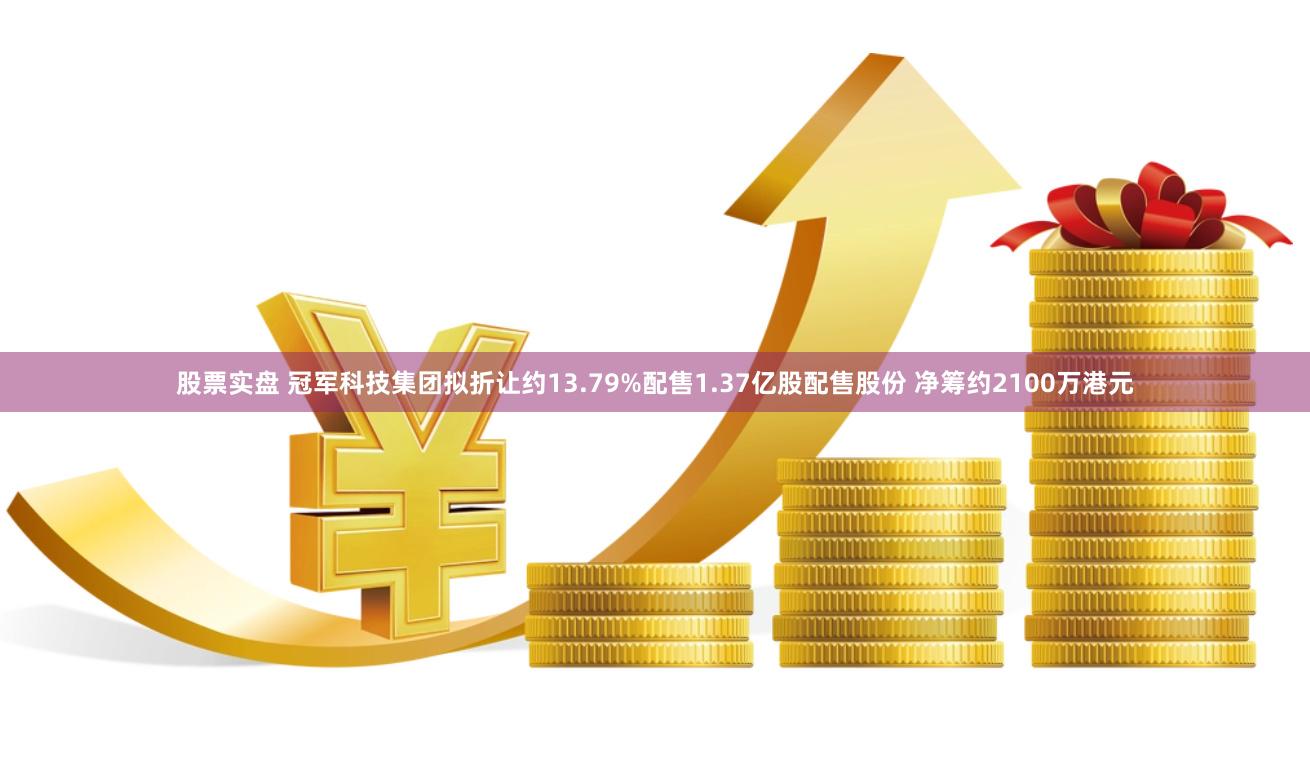 股票实盘 冠军科技集团拟折让约13.79%配售1.37亿股配售股份 净筹约2100万港元