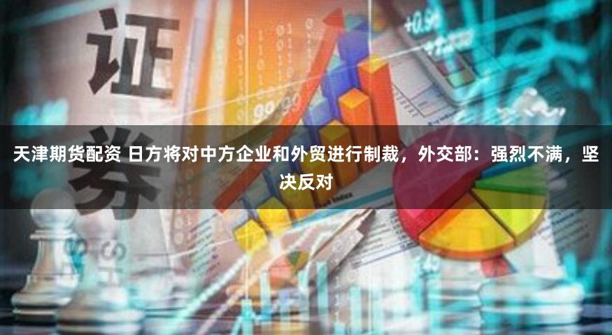 天津期货配资 日方将对中方企业和外贸进行制裁，外交部：强烈不满，坚决反对