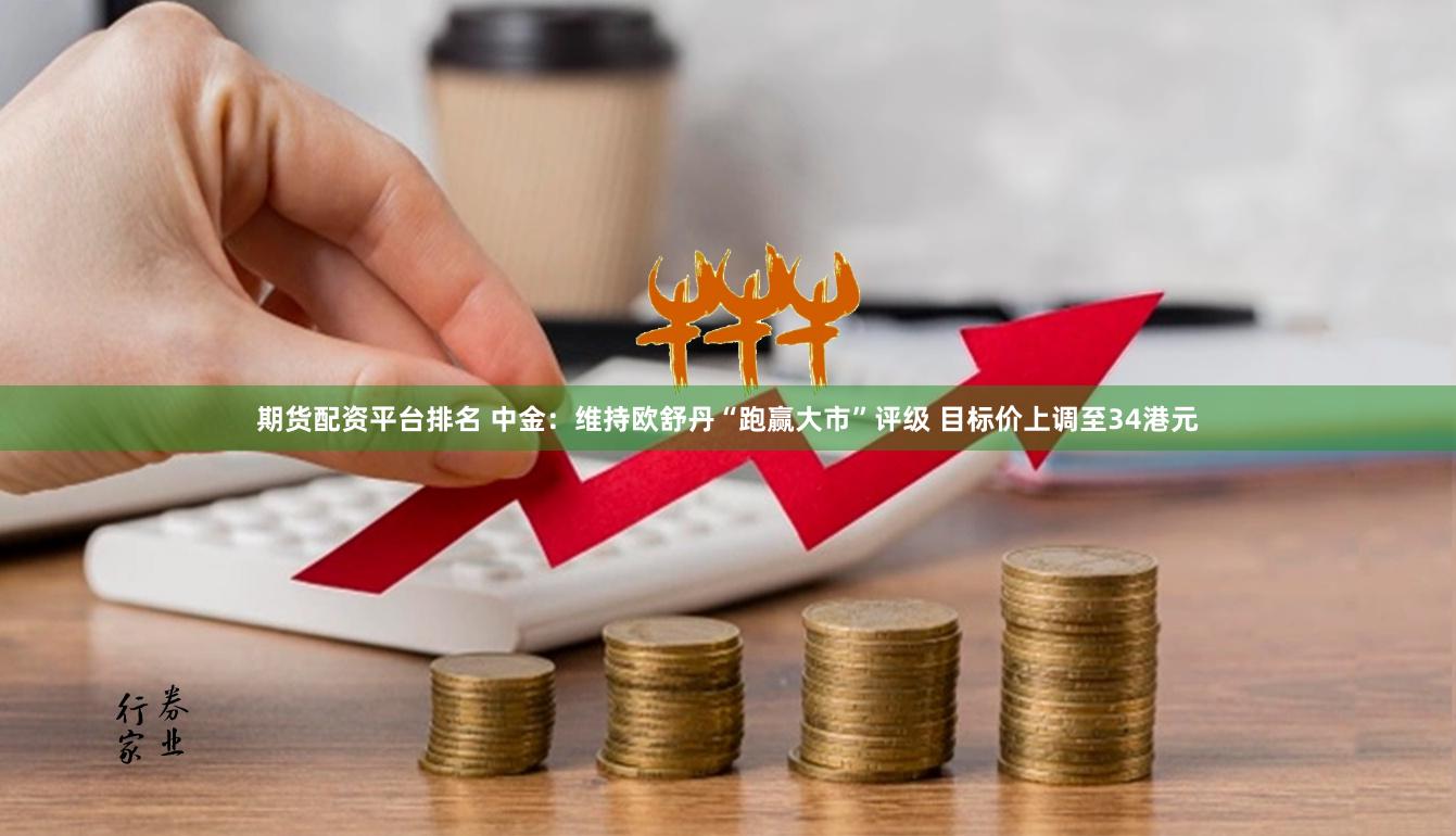 期货配资平台排名 中金：维持欧舒丹“跑赢大市”评级 目标价上调至34港元