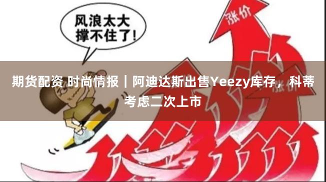 期货配资 时尚情报｜阿迪达斯出售Yeezy库存，科蒂考虑二次上市