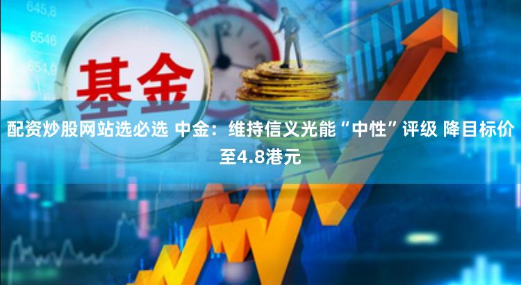 配资炒股网站选必选 中金：维持信义光能“中性”评级 降目标价至4.8港元