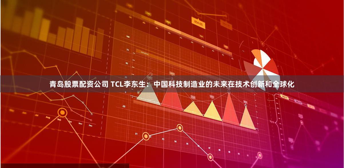 青岛股票配资公司 TCL李东生：中国科技制造业的未来在技术创新和全球化