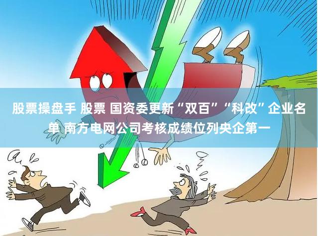 股票操盘手 股票 国资委更新“双百”“科改”企业名单 南方电网公司考核成绩位列央企第一