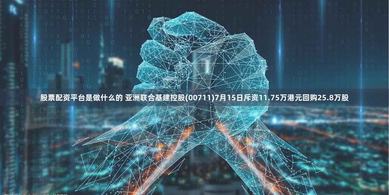 股票配资平台是做什么的 亚洲联合基建控股(00711)7月15日斥资11.75万港元回购25.8万股