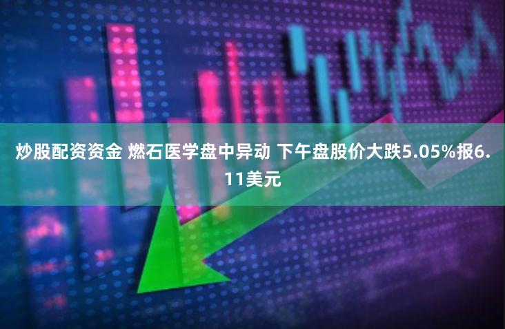 炒股配资资金 燃石医学盘中异动 下午盘股价大跌5.05%报6.11美元