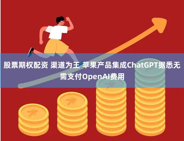 股票期权配资 渠道为王 苹果产品集成ChatGPT据悉无需支付OpenAI费用