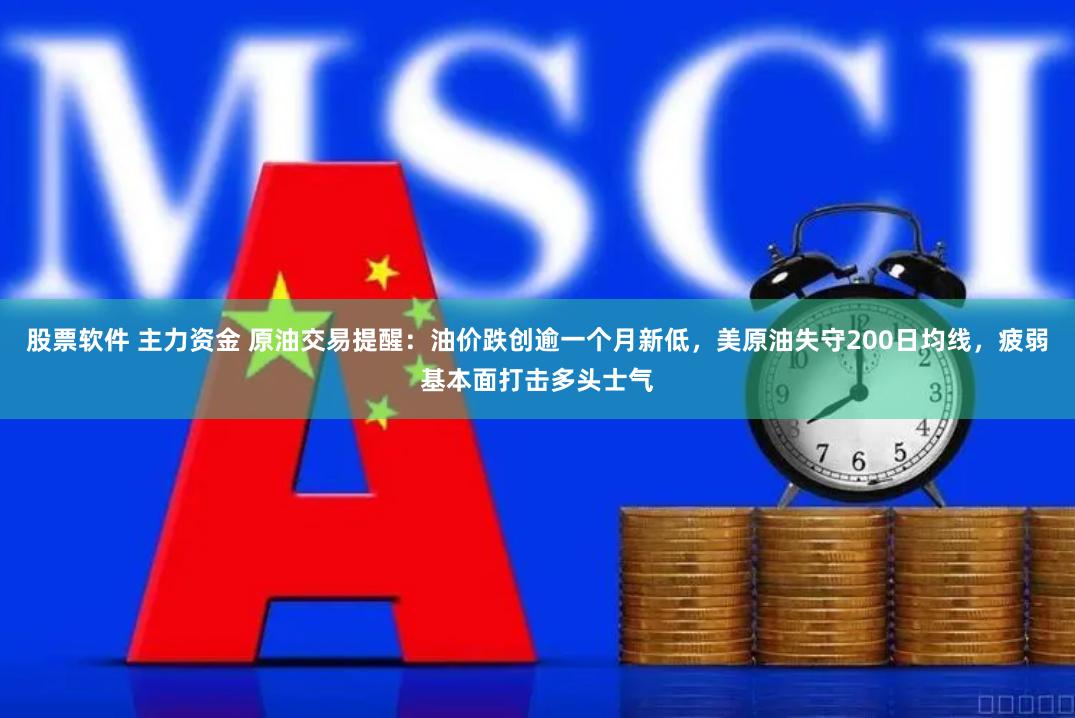 股票软件 主力资金 原油交易提醒：油价跌创逾一个月新低，美原油失守200日均线，疲弱基本面打击多头士气