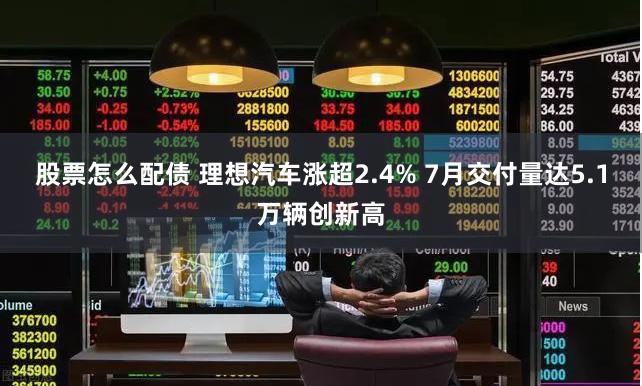 股票怎么配债 理想汽车涨超2.4% 7月交付量达5.1万辆创新高