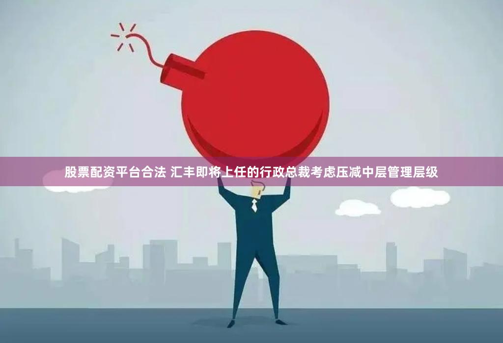 股票配资平台合法 汇丰即将上任的行政总裁考虑压减中层管理层级