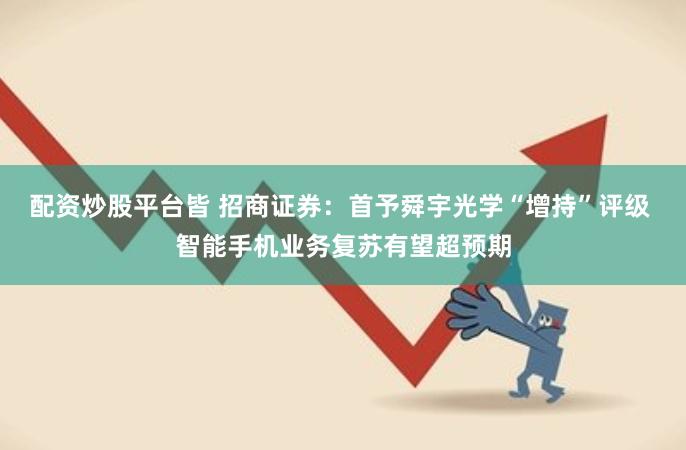 配资炒股平台皆 招商证券：首予舜宇光学“增持”评级 智能手机业务复苏有望超预期