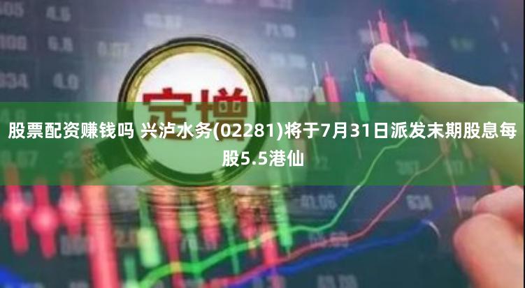 股票配资赚钱吗 兴泸水务(02281)将于7月31日派发末期股息每股5.5港仙