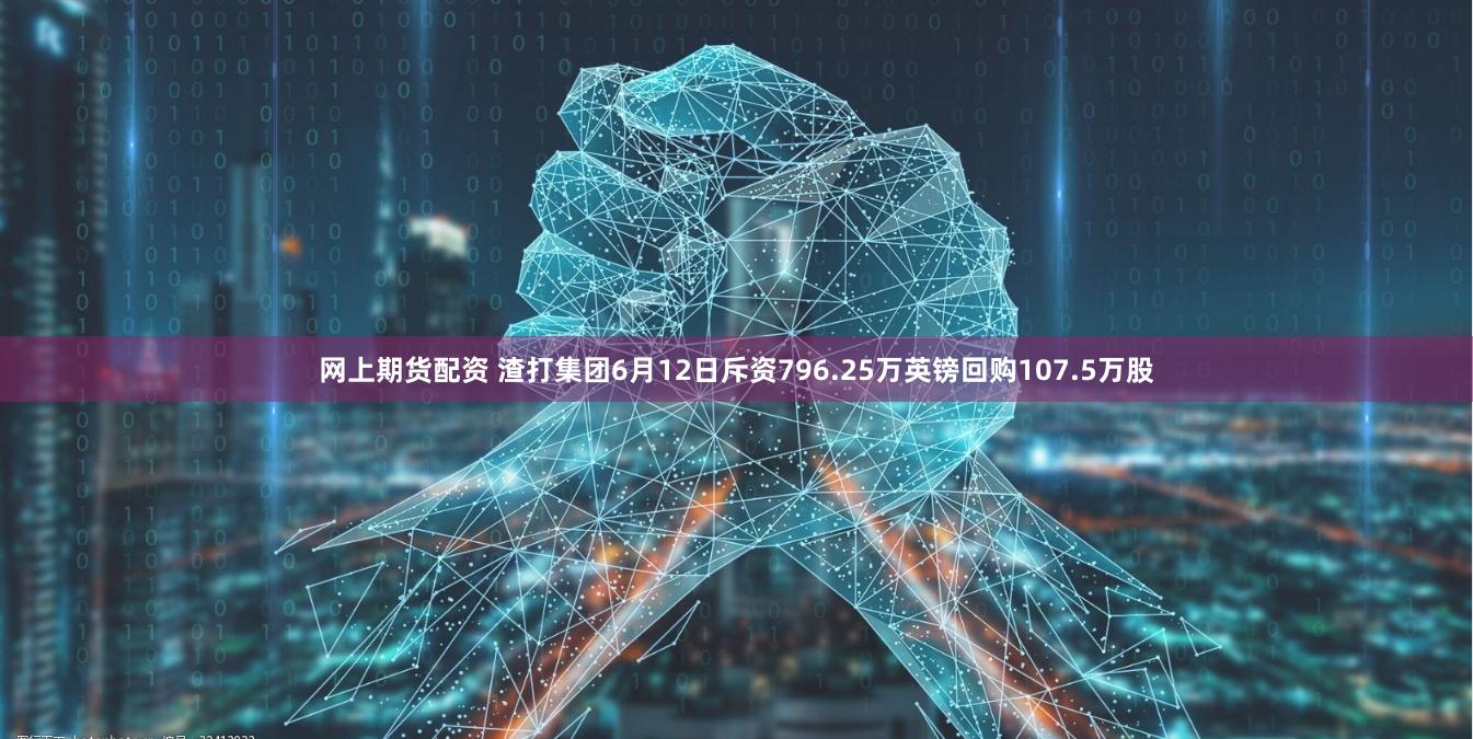 网上期货配资 渣打集团6月12日斥资796.25万英镑回购107.5万股