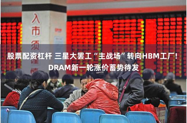 股票配资杠杆 三星大罢工“主战场”转向HBM工厂! DRAM新一轮涨价蓄势待发