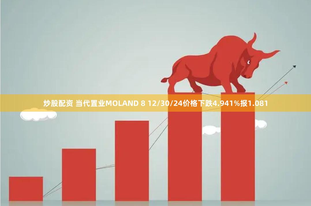 炒股配资 当代置业MOLAND 8 12/30/24价格下跌4.941%报1.081