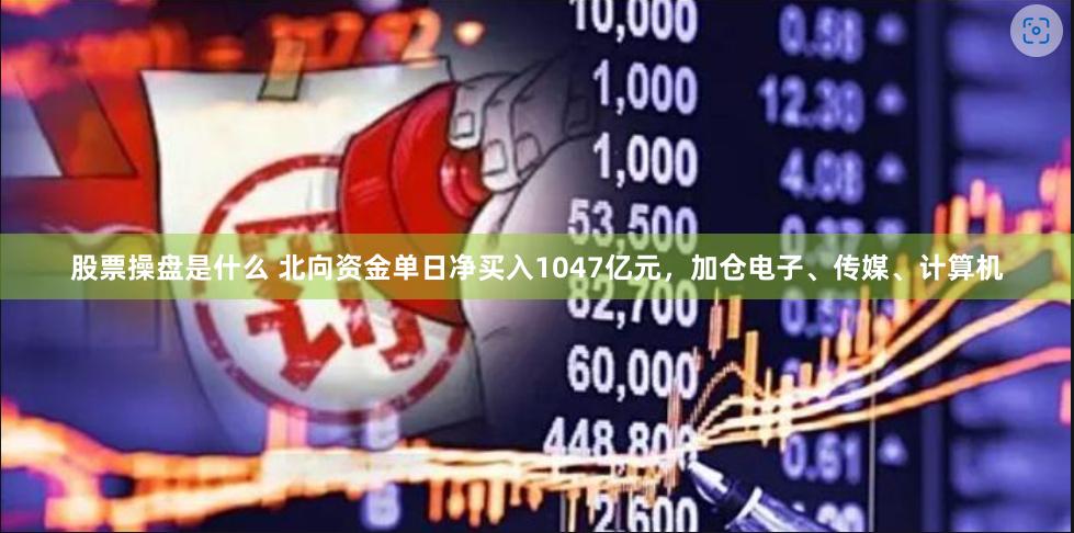 股票操盘是什么 北向资金单日净买入1047亿元，加仓电子、传媒、计算机