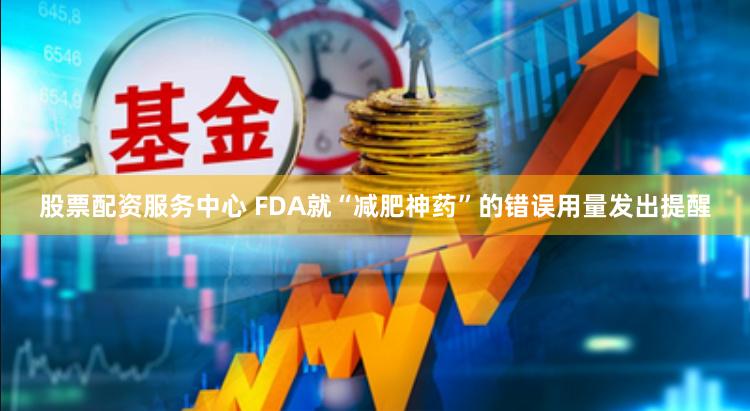 股票配资服务中心 FDA就“减肥神药”的错误用量发出提醒