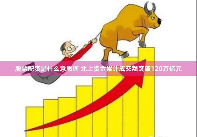 股票配资是什么意思啊 北上资金累计成交额突破120万亿元