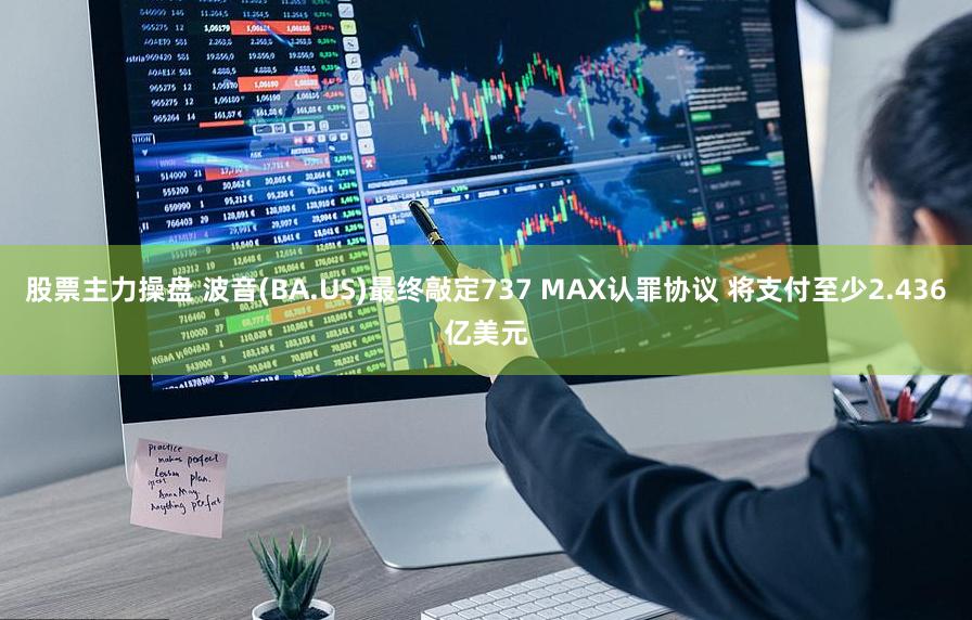 股票主力操盘 波音(BA.US)最终敲定737 MAX认罪协议 将支付至少2.436亿美元