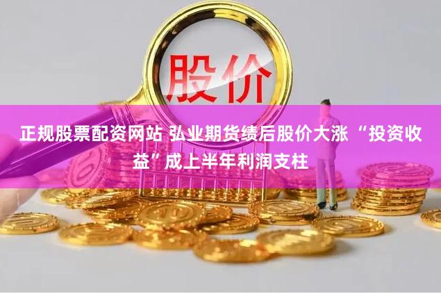 正规股票配资网站 弘业期货绩后股价大涨 “投资收益”成上半年利润支柱