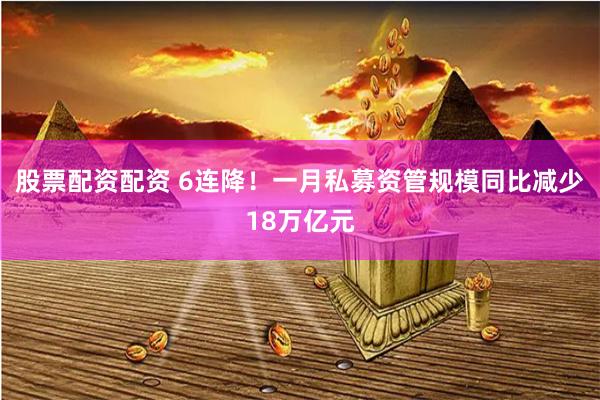 股票配资配资 6连降！一月私募资管规模同比减少18万亿元