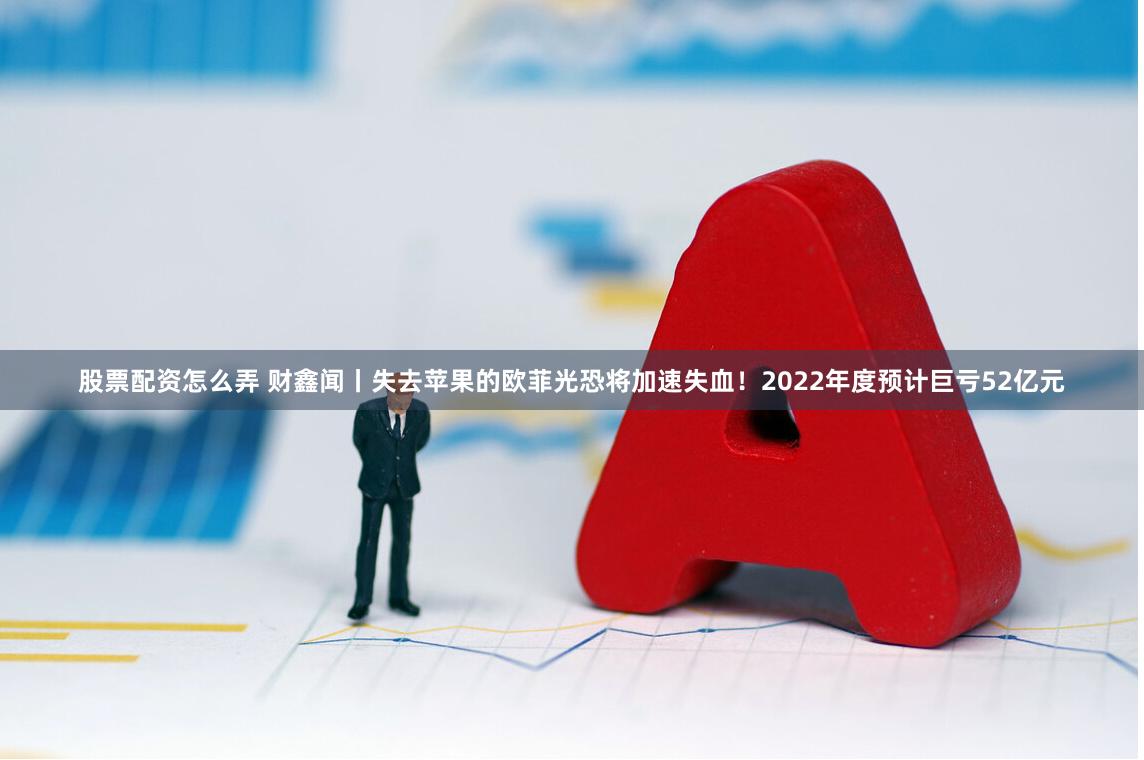 股票配资怎么弄 财鑫闻丨失去苹果的欧菲光恐将加速失血！2022年度预计巨亏52亿元