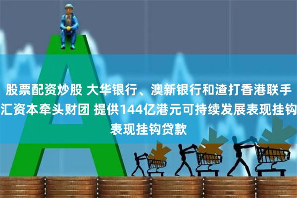 股票配资炒股 大华银行、澳新银行和渣打香港联手为基汇资本牵头财团 提供144亿港元可持续发展表现挂钩贷款