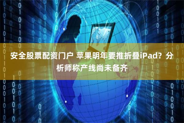 安全股票配资门户 苹果明年要推折叠iPad？分析师称产线尚未备齐