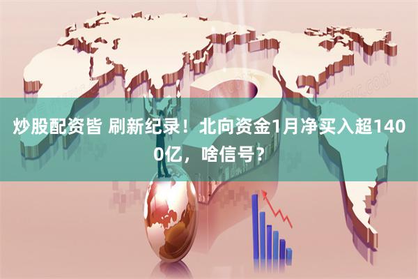 炒股配资皆 刷新纪录！北向资金1月净买入超1400亿，啥信号？