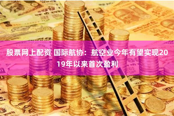 股票网上配资 国际航协：航空业今年有望实现2019年以来首次盈利