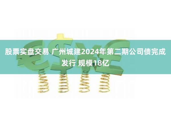 股票实盘交易 广州城建2024年第二期公司债完成发行 规模18亿