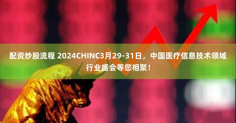 配资炒股流程 2024CHINC3月29-31日，中国医疗信息技术领域行业盛会等您相聚！