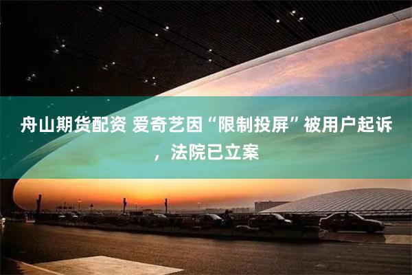 舟山期货配资 爱奇艺因“限制投屏”被用户起诉，法院已立案