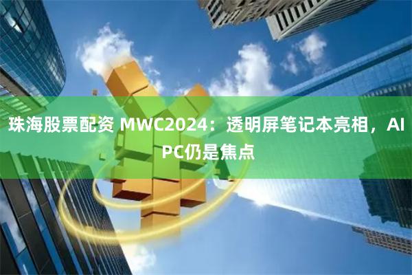 珠海股票配资 MWC2024：透明屏笔记本亮相，AI PC仍是焦点