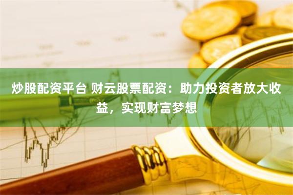 炒股配资平台 财云股票配资：助力投资者放大收益，实现财富梦想