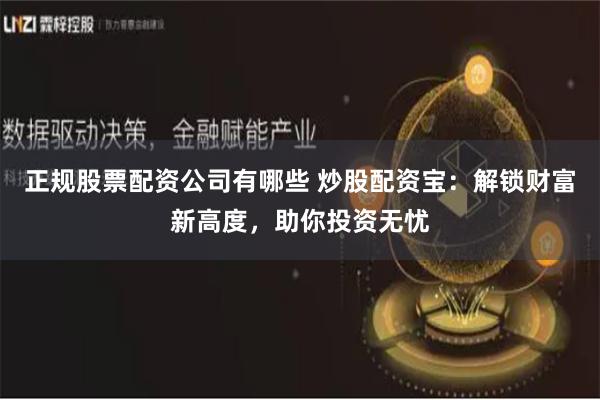 正规股票配资公司有哪些 炒股配资宝：解锁财富新高度，助你投资无忧