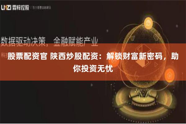 股票配资官 陕西炒股配资：解锁财富新密码，助你投资无忧