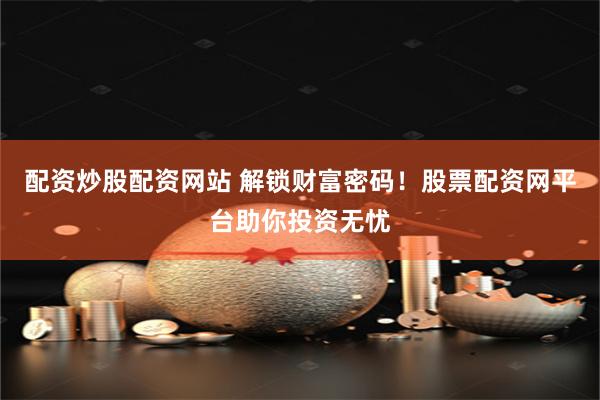 配资炒股配资网站 解锁财富密码！股票配资网平台助你投资无忧