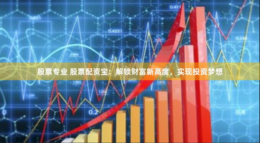 股票专业 股票配资宝：解锁财富新高度，实现投资梦想