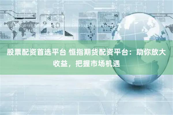 股票配资首选平台 恒指期货配资平台：助你放大收益，把握市场机遇