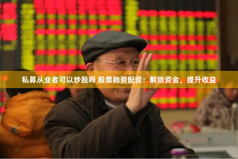 私募从业者可以炒股吗 股票融资配资：解锁资金，提升收益