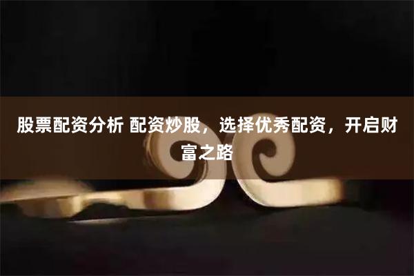 股票配资分析 配资炒股，选择优秀配资，开启财富之路