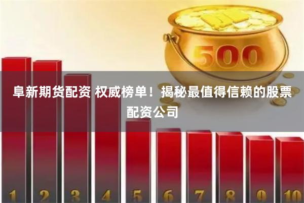 阜新期货配资 权威榜单！揭秘最值得信赖的股票配资公司