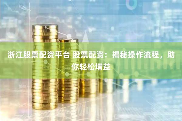 浙江股票配资平台 股票配资：揭秘操作流程，助你轻松增益