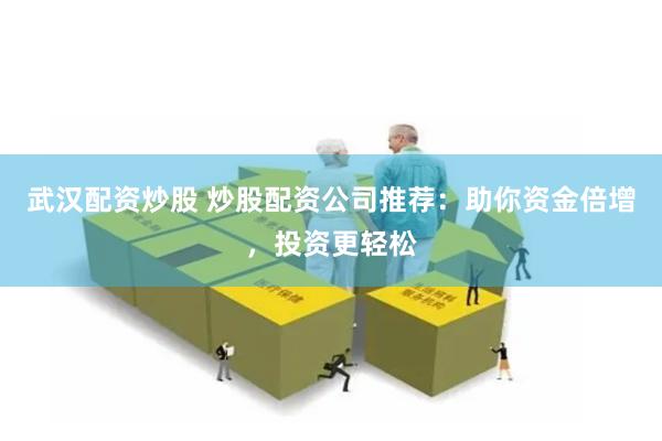 武汉配资炒股 炒股配资公司推荐：助你资金倍增，投资更轻松