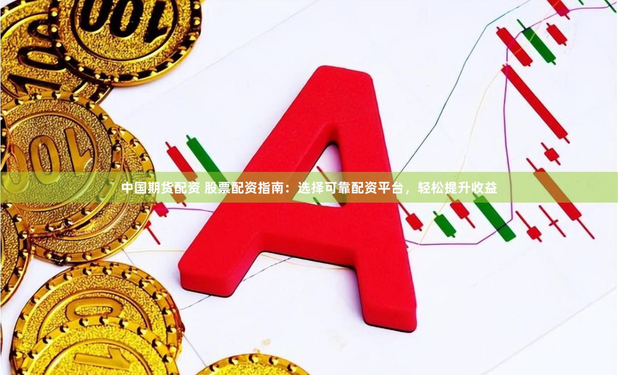中国期货配资 股票配资指南：选择可靠配资平台，轻松提升收益
