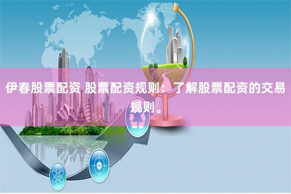 伊春股票配资 股票配资规则：了解股票配资的交易规则。