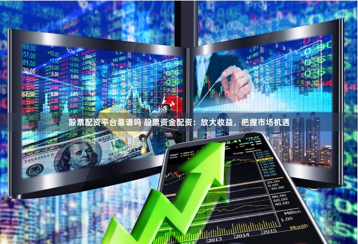 股票配资平台靠谱吗 股票资金配资：放大收益，把握市场机遇