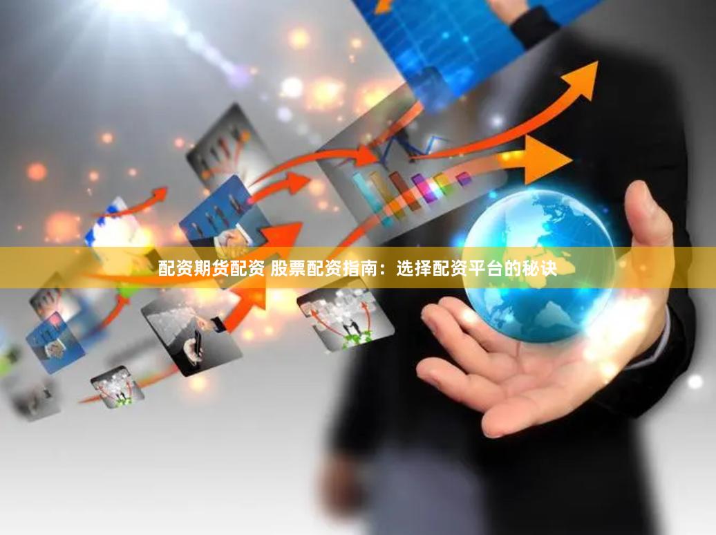 配资期货配资 股票配资指南：选择配资平台的秘诀