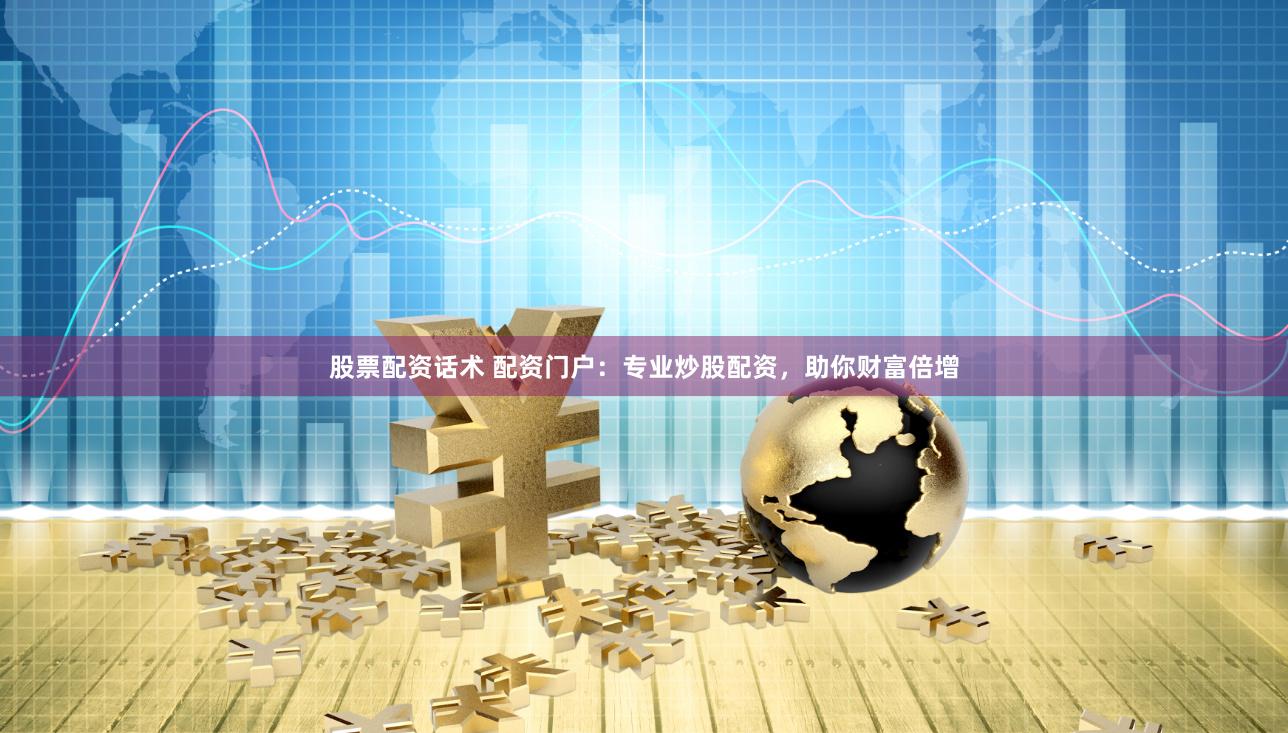 股票配资话术 配资门户：专业炒股配资，助你财富倍增