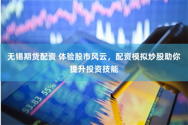 无锡期货配资 体验股市风云，配资模拟炒股助你提升投资技能